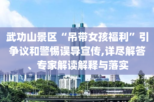 武功山景區(qū)“吊帶女孩福利”引爭議和警惕誤導(dǎo)宣傳,詳盡解答、專家解讀解釋與落實(shí)