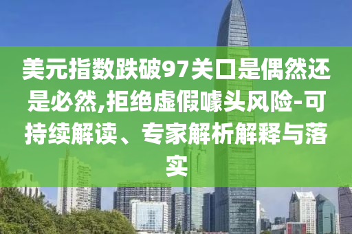 美元指數(shù)跌破97關(guān)口是偶然還是必然,拒絕虛假噱頭風(fēng)險-可持續(xù)解讀、專家解析解釋與落實(shí)