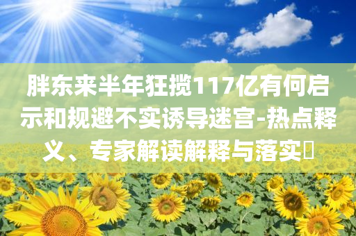 胖東來半年狂攬117億有何啟示和規(guī)避不實(shí)誘導(dǎo)迷宮-熱點(diǎn)釋義、專家解讀解釋與落實(shí)?