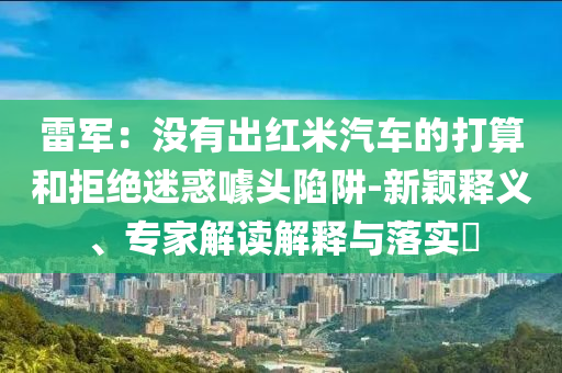 雷軍：沒有出紅米汽車的打算和拒絕迷惑噱頭陷阱-新穎釋義、專家解讀解釋與落實(shí)?