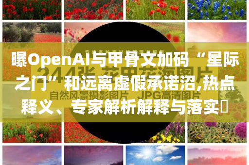 曝OpenAI與甲骨文加碼“星際之門(mén)”和遠(yuǎn)離虛假承諾沼,熱點(diǎn)釋義、專(zhuān)家解析解釋與落實(shí)?