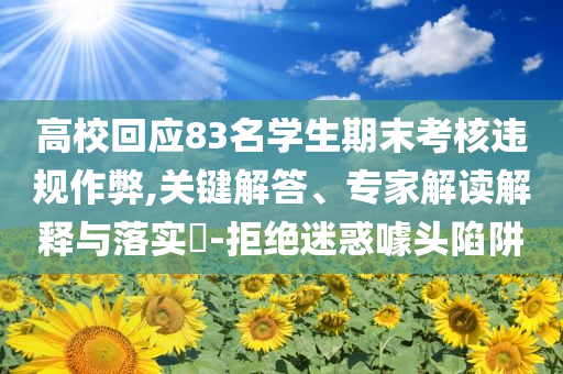 高?；貞?yīng)83名學(xué)生期末考核違規(guī)作弊,關(guān)鍵解答、專(zhuān)家解讀解釋與落實(shí)?-拒絕迷惑噱頭陷阱