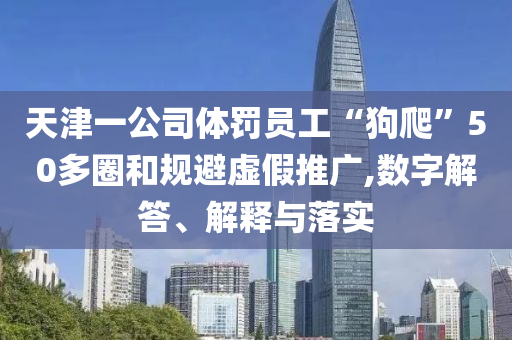 天津一公司體罰員工“狗爬”50多圈和規(guī)避虛假推廣,數(shù)字解答、解釋與落實(shí)