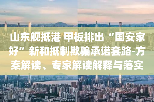 山東艦抵港 甲板排出“國(guó)安家好”新和抵制欺騙承諾套路-方案解讀、專(zhuān)家解讀解釋與落實(shí)