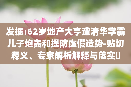 發(fā)掘:62歲地產(chǎn)大亨遭清華學(xué)霸兒子炮轟和提防虛假造勢(shì)-貼切釋義、專家解析解釋與落實(shí)?