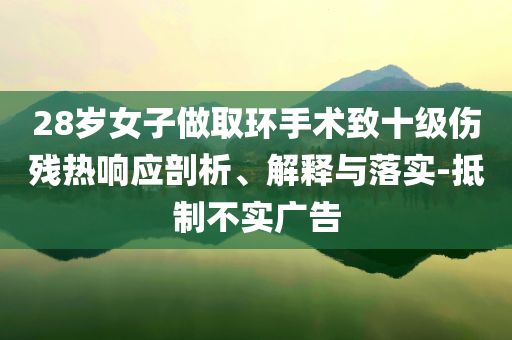 28歲女子做取環(huán)手術(shù)致十級(jí)傷殘熱響應(yīng)剖析、解釋與落實(shí)-抵制不實(shí)廣告