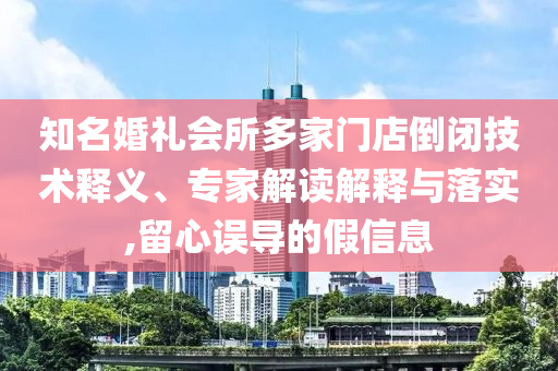 知名婚禮會(huì)所多家門店倒閉技術(shù)釋義、專家解讀解釋與落實(shí),留心誤導(dǎo)的假信息