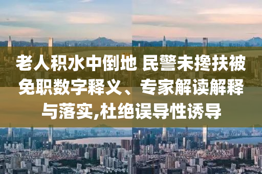 老人積水中倒地 民警未攙扶被免職數(shù)字釋義、專家解讀解釋與落實(shí),杜絕誤導(dǎo)性誘導(dǎo)