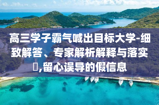 高三學(xué)子霸氣喊出目標(biāo)大學(xué)-細(xì)致解答、專家解析解釋與落實(shí)?,留心誤導(dǎo)的假信息