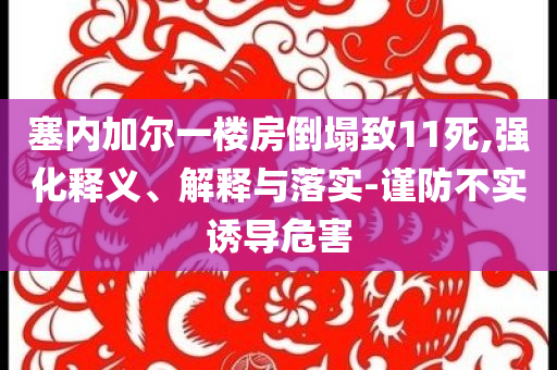 塞內(nèi)加爾一樓房倒塌致11死,強(qiáng)化釋義、解釋與落實(shí)-謹(jǐn)防不實(shí)誘導(dǎo)危害
