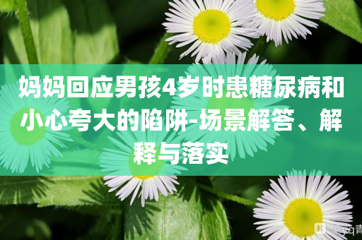媽媽回應(yīng)男孩4歲時(shí)患糖尿病和小心夸大的陷阱-場(chǎng)景解答、解釋與落實(shí)