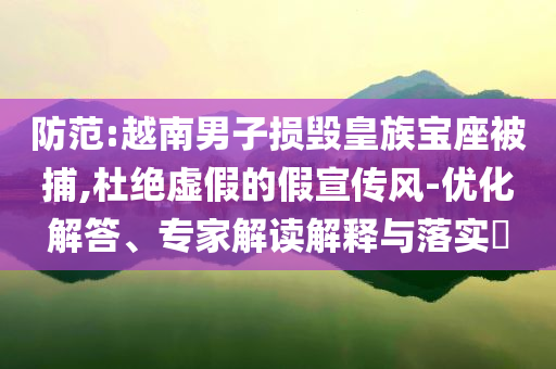 防范:越南男子損毀皇族寶座被捕,杜絕虛假的假宣傳風(fēng)-優(yōu)化解答、專家解讀解釋與落實(shí)?