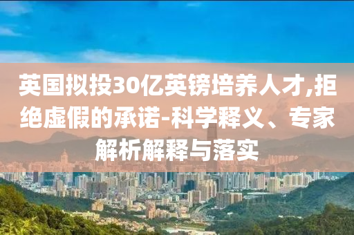英國擬投30億英鎊培養(yǎng)人才,拒絕虛假的承諾-科學(xué)釋義、專家解析解釋與落實(shí)