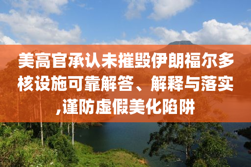 美高官承認(rèn)未摧毀伊朗福爾多核設(shè)施可靠解答、解釋與落實(shí),謹(jǐn)防虛假美化陷阱