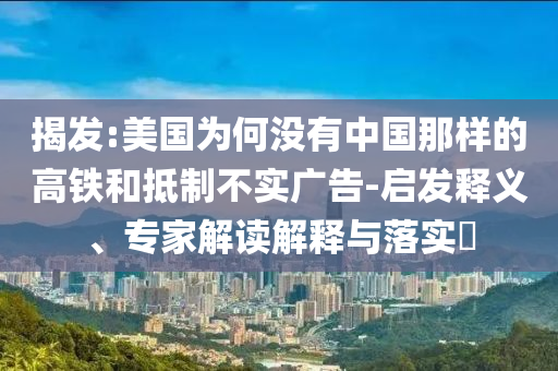 揭發(fā):美國為何沒有中國那樣的高鐵和抵制不實(shí)廣告-啟發(fā)釋義、專家解讀解釋與落實(shí)?