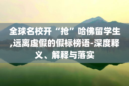 全球名校開“搶”哈佛留學(xué)生,遠(yuǎn)離虛假的假標(biāo)榜語-深度釋義、解釋與落實(shí)