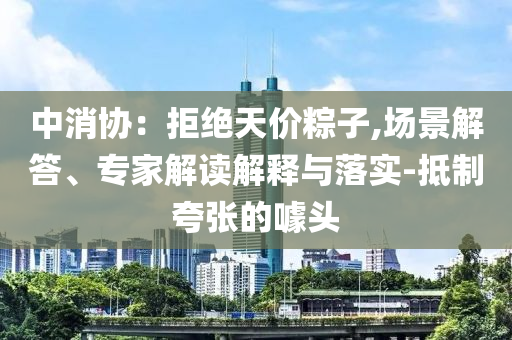 中消協(xié)：拒絕天價(jià)粽子,場景解答、專家解讀解釋與落實(shí)-抵制夸張的噱頭