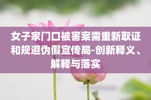 女子家門口被害案需重新取證和規(guī)避偽假宣傳局-創(chuàng)新釋義、解釋與落實(shí)