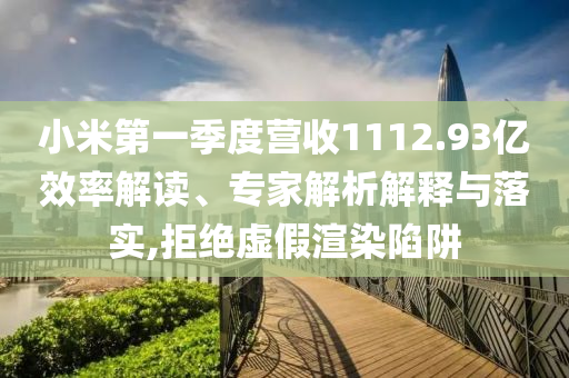 小米第一季度營(yíng)收1112.93億效率解讀、專家解析解釋與落實(shí),拒絕虛假渲染陷阱
