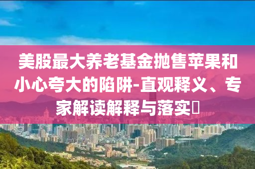 美股最大養(yǎng)老基金拋售蘋果和小心夸大的陷阱-直觀釋義、專家解讀解釋與落實(shí)?