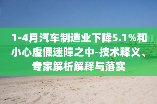 1-4月汽車制造業(yè)下降5.1%和小心虛假迷障之中-技術(shù)釋義、專家解析解釋與落實