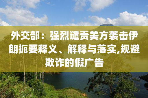 外交部：強(qiáng)烈譴責(zé)美方襲擊伊朗扼要釋義、解釋與落實(shí),規(guī)避欺詐的假廣告