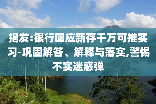 揭發(fā):銀行回應(yīng)新存千萬可推實習(xí)-鞏固解答、解釋與落實,警惕不實迷惑彈