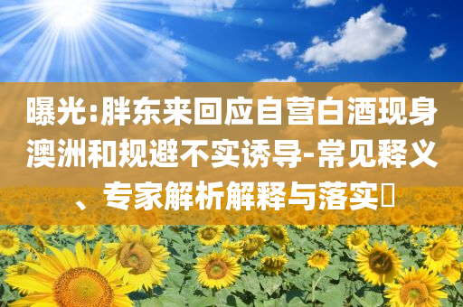 曝光:胖東來回應自營白酒現(xiàn)身澳洲和規(guī)避不實誘導-常見釋義、專家解析解釋與落實?