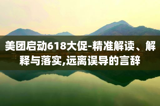 美團啟動618大促-精準解讀、解釋與落實,遠離誤導的言辭