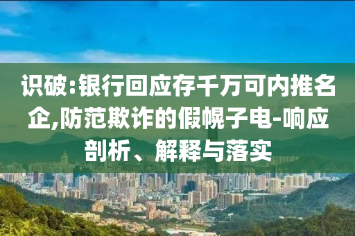 識破:銀行回應存千萬可內(nèi)推名企,防范欺詐的假幌子電-響應剖析、解釋與落實