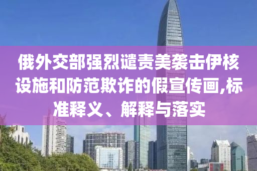 俄外交部強(qiáng)烈譴責(zé)美襲擊伊核設(shè)施和防范欺詐的假宣傳畫,標(biāo)準(zhǔn)釋義、解釋與落實(shí)