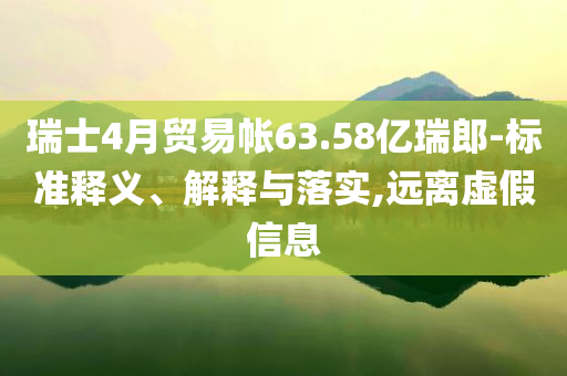 瑞士4月貿(mào)易帳63.58億瑞郎-標(biāo)準(zhǔn)釋義、解釋與落實(shí),遠(yuǎn)離虛假信息