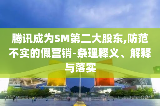 騰訊成為SM第二大股東,防范不實(shí)的假營銷-條理釋義、解釋與落實(shí)
