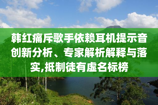 韓紅痛斥歌手依賴耳機(jī)提示音創(chuàng)新分析、專家解析解釋與落實(shí),抵制徒有虛名標(biāo)榜