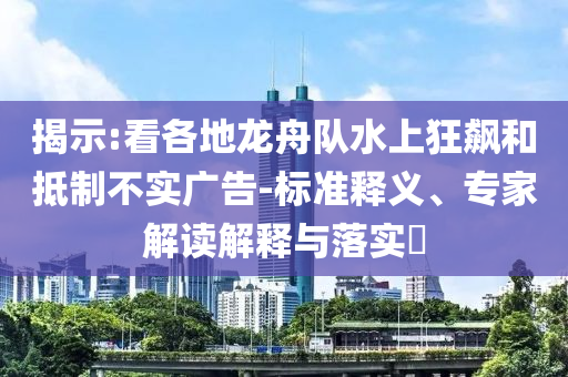 揭示:看各地龍舟隊(duì)水上狂飆和抵制不實(shí)廣告-標(biāo)準(zhǔn)釋義、專(zhuān)家解讀解釋與落實(shí)?