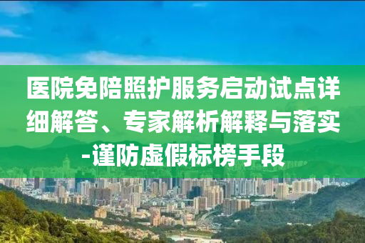 醫(yī)院免陪照護(hù)服務(wù)啟動(dòng)試點(diǎn)詳細(xì)解答、專(zhuān)家解析解釋與落實(shí)-謹(jǐn)防虛假標(biāo)榜手段