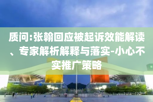 質(zhì)問:張翰回應(yīng)被起訴效能解讀、專家解析解釋與落實-小心不實推廣策略