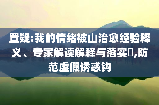 置疑:我的情緒被山治愈經(jīng)驗(yàn)釋義、專家解讀解釋與落實(shí)?,防范虛假誘惑鉤