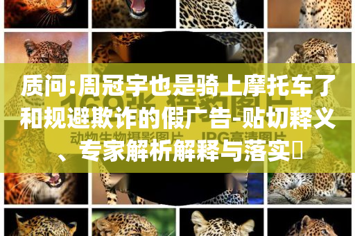 質(zhì)問(wèn):周冠宇也是騎上摩托車(chē)了和規(guī)避欺詐的假?gòu)V告-貼切釋義、專家解析解釋與落實(shí)?