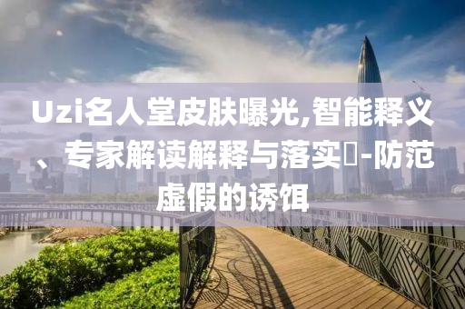 Uzi名人堂皮膚曝光,智能釋義、專家解讀解釋與落實(shí)?-防范虛假的誘餌