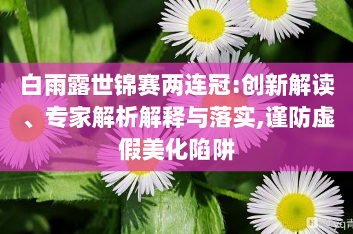 白雨露世錦賽兩連冠:創(chuàng)新解讀、專家解析解釋與落實,謹防虛假美化陷阱