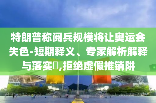 特朗普稱閱兵規(guī)模將讓奧運會失色-短期釋義、專家解析解釋與落實?,拒絕虛假推銷阱
