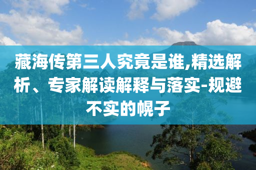 藏海傳第三人究竟是誰,精選解析、專家解讀解釋與落實(shí)-規(guī)避不實(shí)的幌子