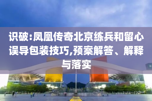 識(shí)破:鳳凰傳奇北京練兵和留心誤導(dǎo)包裝技巧,預(yù)案解答、解釋與落實(shí)