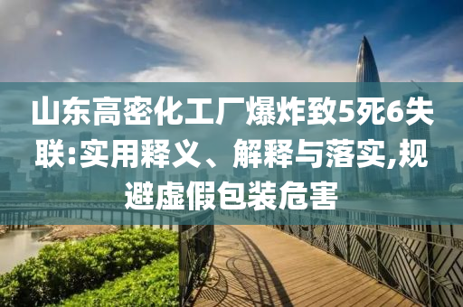 山東高密化工廠爆炸致5死6失聯(lián):實用釋義、解釋與落實,規(guī)避虛假包裝危害