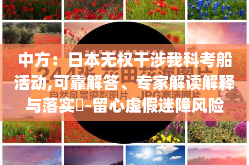 中方：日本無權(quán)干涉我科考船活動,可靠解答、專家解讀解釋與落實?-留心虛假迷障風險