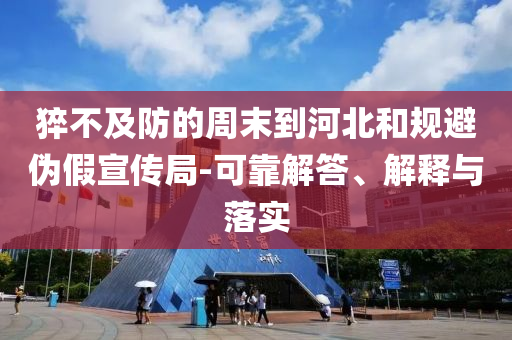 猝不及防的周末到河北和規(guī)避偽假宣傳局-可靠解答、解釋與落實