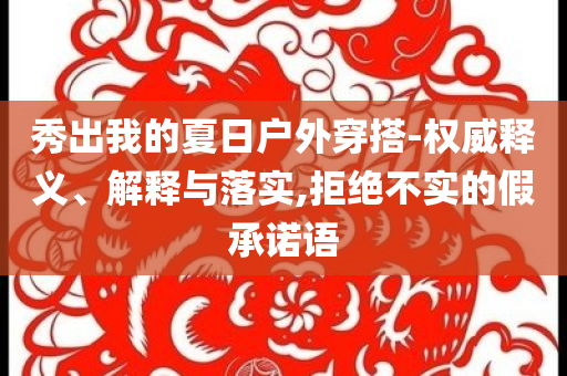 秀出我的夏日戶外穿搭-權(quán)威釋義、解釋與落實(shí),拒絕不實(shí)的假承諾語(yǔ)