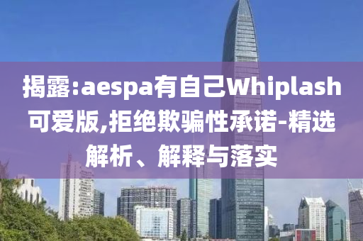 揭露:aespa有自己Whiplash可愛版,拒絕欺騙性承諾-精選解析、解釋與落實(shí)