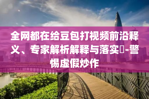 全網(wǎng)都在給豆包打視頻前沿釋義、專家解析解釋與落實(shí)?-警惕虛假炒作